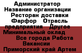 Администратор › Название организации ­ Ресторан доставки Фарфор › Отрасль предприятия ­ Другое › Минимальный оклад ­ 17 000 - Все города Работа » Вакансии   . Приморский край,Артем г.